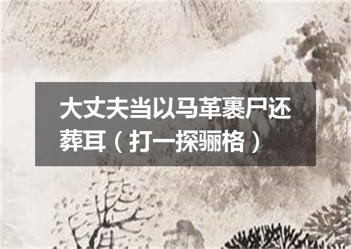 大丈夫当以马革裹尸还葬耳（打一探骊格）