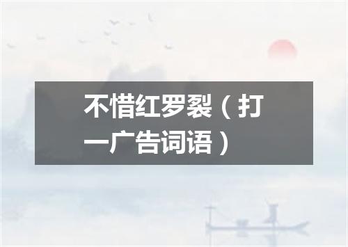 不惜红罗裂（打一广告词语）