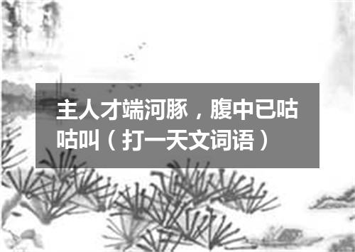 主人才端河豚，腹中已咕咕叫（打一天文词语）