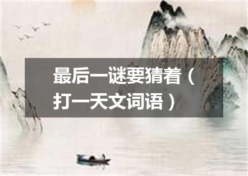 最后一谜要猜着（打一天文词语）