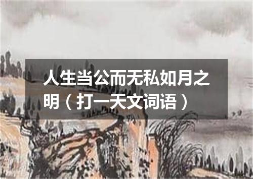 人生当公而无私如月之明（打一天文词语）
