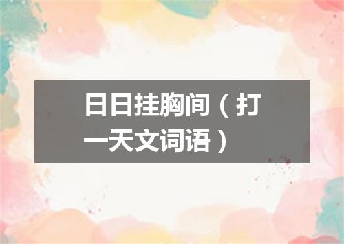 日日挂胸间（打一天文词语）