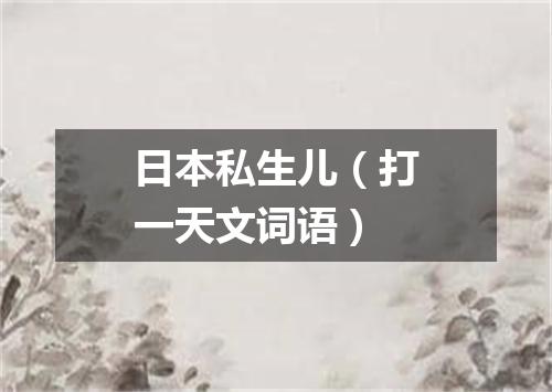 日本私生儿（打一天文词语）