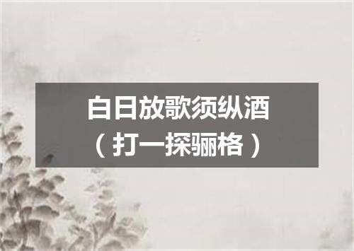 白日放歌须纵酒（打一探骊格）