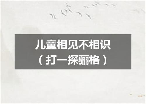 儿童相见不相识（打一探骊格）