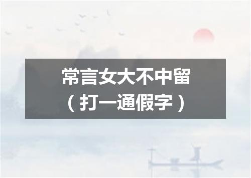常言女大不中留（打一通假字）