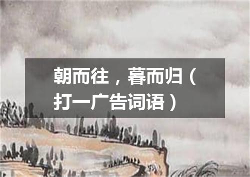 朝而往，暮而归（打一广告词语）