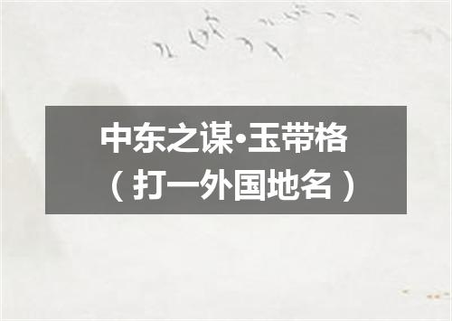 中东之谋·玉带格（打一外国地名）