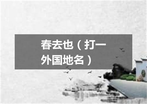 春去也（打一外国地名）