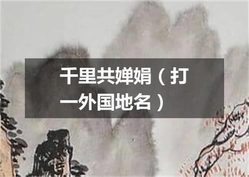 千里共婵娟（打一外国地名）
