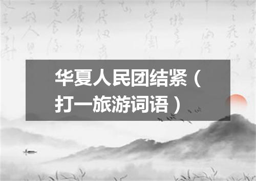 华夏人民团结紧（打一旅游词语）