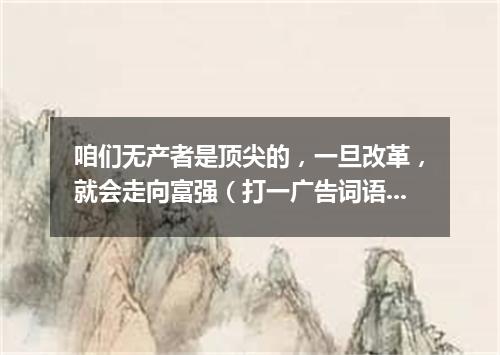 咱们无产者是顶尖的，一旦改革，就会走向富强（打一广告词语）