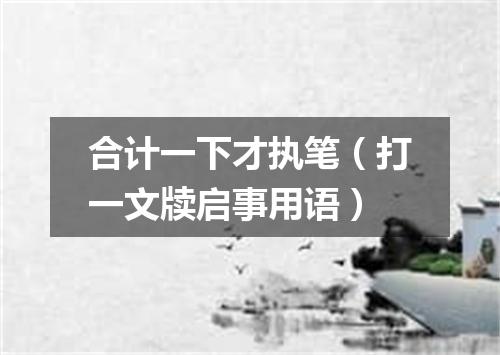 合计一下才执笔（打一文牍启事用语）