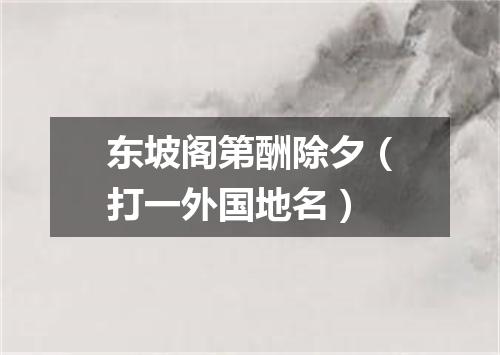 东坡阁第酬除夕（打一外国地名）