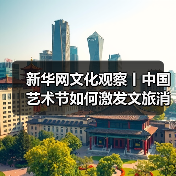 新华网文化观察丨中国艺术节如何激发文旅消费新动能