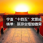 宁夏“十四五”文旅成绩单：旅游业增加值突破200亿元 多项数据创新高