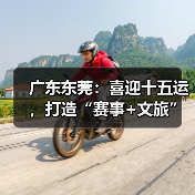广东东莞：喜迎十五运，打造“赛事+文旅”融合发展新样板