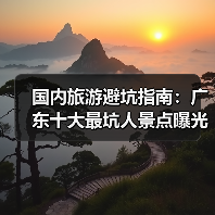 国内旅游避坑指南：广东十大最坑人景点曝光！（必收藏）..