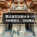西北游玩攻略大全·2025终极避坑：识别假古城/伪地质公园的7..