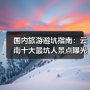 国内旅游避坑指南：云南十大最坑人景点曝光！（必收藏）..