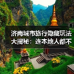 济南城市旅行隐藏玩法大揭秘：连本地人都不知道的10个小众景点..