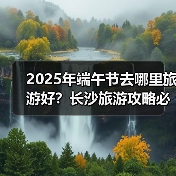 2025年端午节去哪里旅游好？长沙旅游攻略必去五大景点推荐..（图4）
