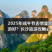 2025年端午节去哪里旅游好？长沙旅游攻略必去五大景点推荐..（图2）