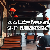 2025年端午节去哪里旅游好？株洲旅游攻略必去五大景点推荐..（图1）