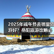 2025年端午节去哪里旅游好？岳阳旅游攻略必去五大景点推荐..（图2）