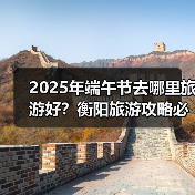 2025年端午节去哪里旅游好？衡阳旅游攻略必去五大景点推荐..（图1）