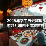 2025年端午节去哪里旅游好？湘西土家族苗族自治州旅游攻略必去..（图1）