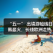 “五一” 出境游短线日韩最火，长线欧洲走热（图4）