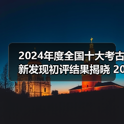 2024年度全国十大考古新发现初评结果揭晓 20个项目入围终评（图1）