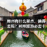郴州有什么景点，值得去吗？郴州旅游必去十大景点排名..（图3）