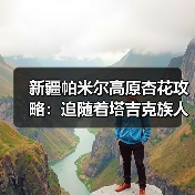 新疆帕米尔高原杏花攻略：追随着塔吉克族人的脚步走进春天..（图1）