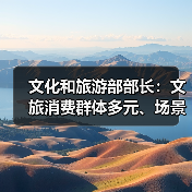 文化和旅游部部长：文旅消费群体多元、场景丰富 在扩大消费方面大有可为（图1）