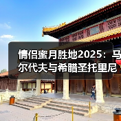 情侣蜜月胜地2025：马尔代夫与希腊圣托里尼新玩法攻略..（图3）