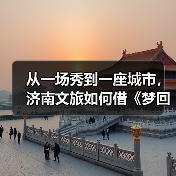 从一场秀到一座城市，济南文旅如何借《梦回西楼》引爆文化+旅游？（图1）