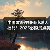 中国零差评神仙小城大揭秘！2025必游景点美食全攻略（图4）