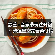 露营+音乐节玩法升级：敦煌星空露营预订指南..（图4）
