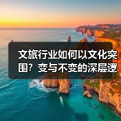 文旅行业如何以文化突围？变与不变的深层逻辑
