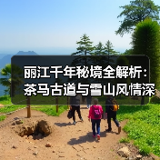 丽江千年秘境全解析：茶马古道与雪山风情深度体验攻略（图3）