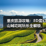 重庆旅游攻略：8D魔幻山城吃喝玩乐全解锁，为何让人上瘾？（图1）
