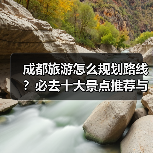 成都旅游怎么规划路线？必去十大景点推荐与实用攻略（图3）