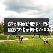 探秘平潭新地标:南岛语族文化展揭秘7500年史前密码(图1) 探秘平潭新地标:南岛语族文化展揭秘7500年史前密码(图1)