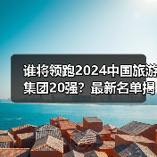 谁将领跑2024中国旅游集团20强?最新名单揭晓(图4) 谁将领跑2024中国旅游集团20强?最新名单揭晓(图4)