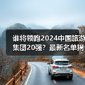 谁将领跑2024中国旅游集团20强?最新名单揭晓(图3) 谁将领跑2024中国旅游集团20强?最新名单揭晓(图3)