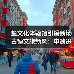 盐文化体验馆引爆新场古镇文旅新风：申遗进程提速