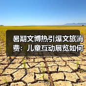暑期文博热引爆文旅消费:儿童互动展览如何激活中华文化魅力?(图4) 暑期文博热引爆文旅消费:儿童互动展览如何激活中华文化魅力?(图4)