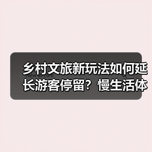 乡村文旅新玩法如何延长游客停留？慢生活体验引爆消费新场景（图3）